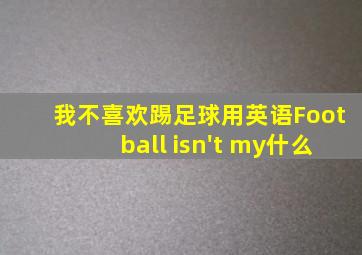 我不喜欢踢足球用英语Football isn't my什么